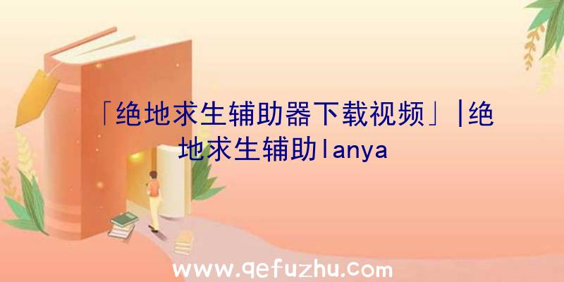 「绝地求生辅助器下载视频」|绝地求生辅助lanya